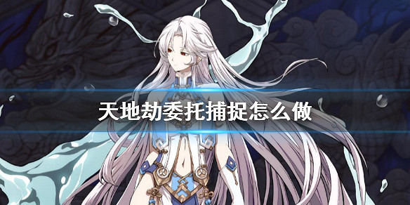 《天地劫》委托捕捉怎麽做 委托捕捉攻略 《天地劫》委托捕捉怎麽做 委托捕捉攻略