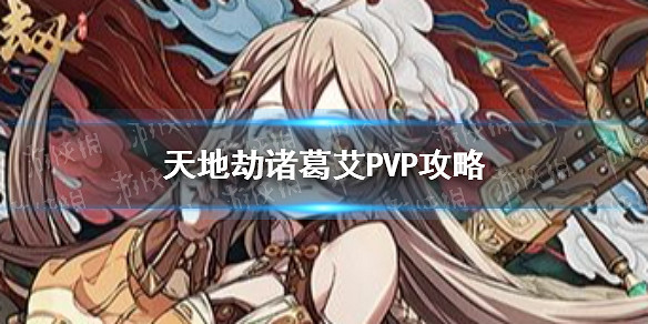 《天地劫》諸葛艾PVP怎麽用 諸葛艾PVP攻略 《天地劫》諸葛艾PVP怎麽用 諸葛艾PVP攻略
