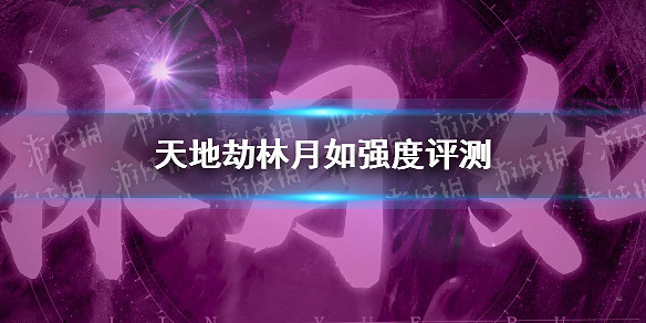 《天地劫》林月如強度怎麽樣 林月如強度評測 《天地劫》林月如強度怎麽樣 林月如強度評測