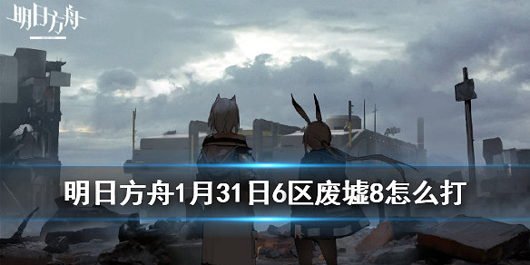 《明日方舟》1月31日6區廢墟攻略 1月31日6區廢墟怎麽打