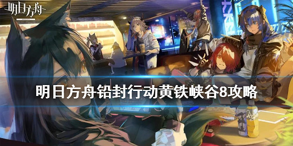 《明日方舟》鉛封行動第四天攻略彙總 黃鐵峽谷8怎麽打