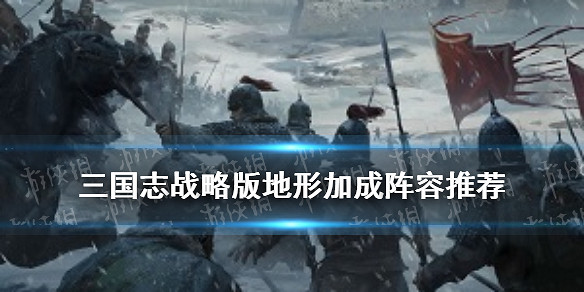 《三國志戰略版》地形加成效果一覽 新地形陣容搭配推薦 《三國志戰略版》地形加成效果一覽 新地形陣容搭配推薦