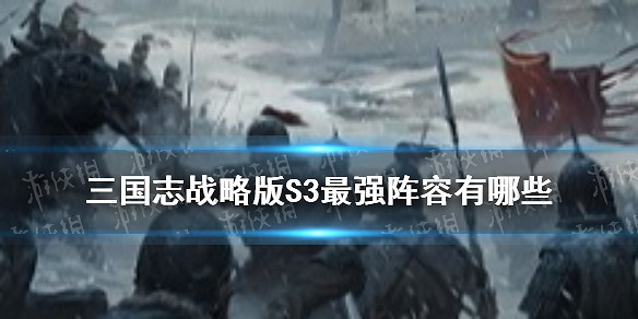 《三國志戰略版》S3最強陣容排名 S3t0陣容有哪些 《三國志戰略版》S3最強陣容排名 S3t0陣容有哪些