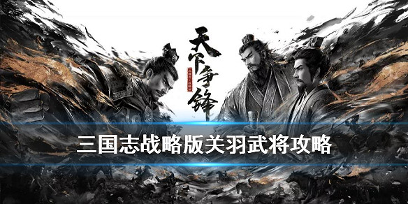 《三國志戰略版》關羽武將攻略 三國志戰略版新版關羽搭配推薦