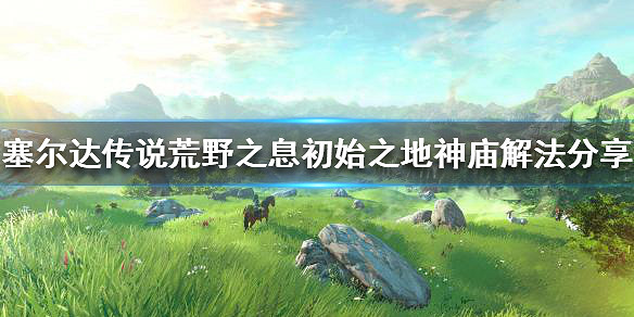 《塞爾達傳說曠野之息》新手村神廟怎麽過?初始之地神廟解法分享 《塞爾達傳說曠野之息》新手村神廟怎麽過?初始之地神廟解法分享
