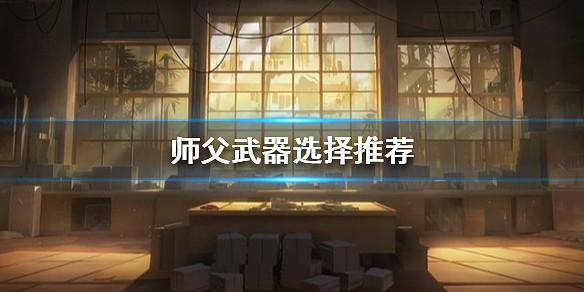 《師父》武器該如何選擇?武器選擇推薦 《師父》武器該如何選擇?武器選擇推薦