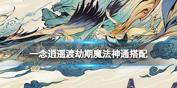 《一念逍遙》渡劫期魔法神通搭配 渡劫期魔法法寶神通攻略 《一念逍遙》渡劫期魔法神通搭配 渡劫期魔法法寶神通攻略